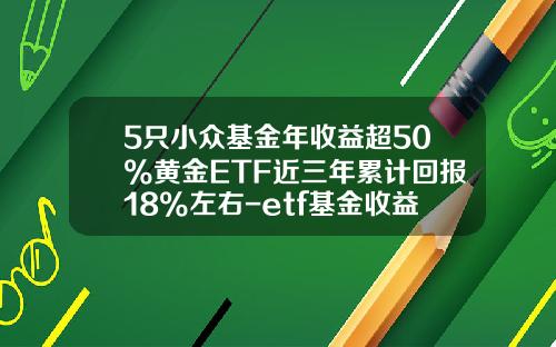 5只小众基金年收益超50%黄金ETF近三年累计回报18%左右-etf基金收益如何计算