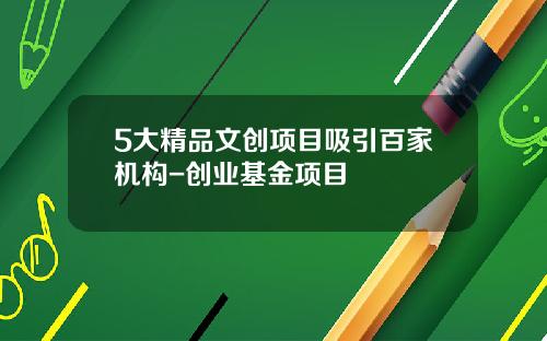 5大精品文创项目吸引百家机构-创业基金项目