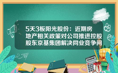 5天3板阳光股份：近期房地产相关政策对公司推进控股股东京基集团解决同业竞争问题将产生积极影响-阳光股票最新资讯