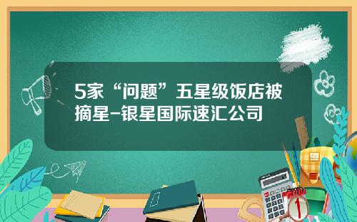 5家“问题”五星级饭店被摘星-银星国际速汇公司
