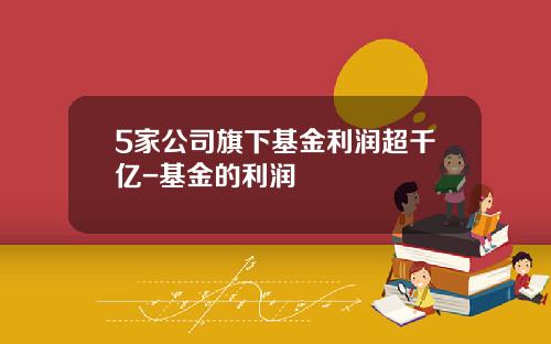 5家公司旗下基金利润超千亿-基金的利润