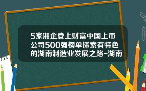 5家湘企登上财富中国上市公司500强榜单探索有特色的湖南制造业发展之路-湖南新上市公司