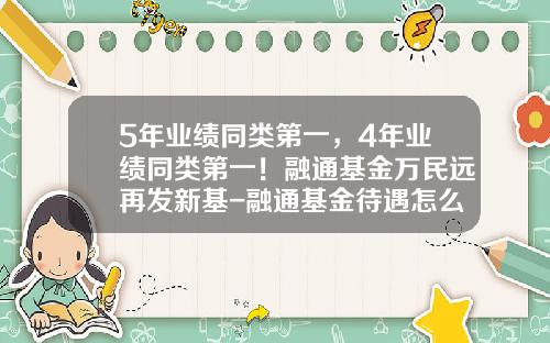 5年业绩同类第一，4年业绩同类第一！融通基金万民远再发新基-融通基金待遇怎么样