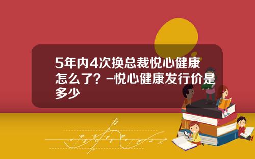 5年内4次换总裁悦心健康怎么了？-悦心健康发行价是多少
