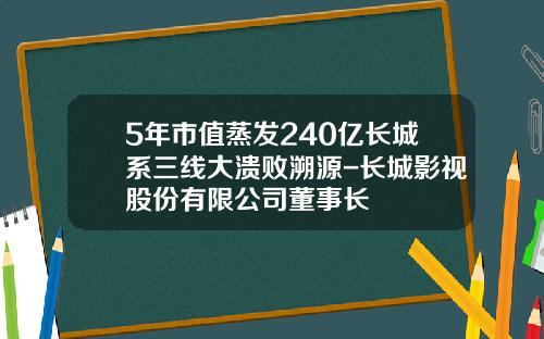 5年市值蒸发240亿长城系三线大溃败溯源-长城影视股份有限公司董事长