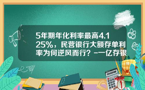 5年期年化利率最高4.125%，民营银行大额存单利率为何逆风而行？-一亿存银行一年利息是多少