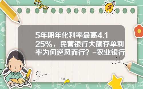 5年期年化利率最高4.125%，民营银行大额存单利率为何逆风而行？-农业银行23万存款率是多少