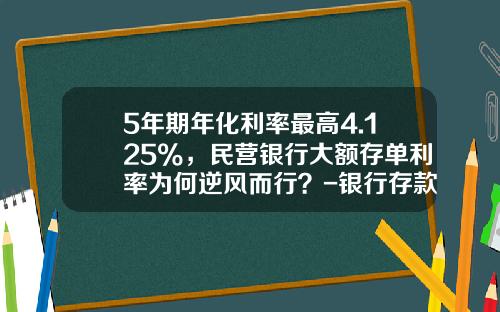 5年期年化利率最高4.125%，民营银行大额存单利率为何逆风而行？-银行存款最高利息有多少