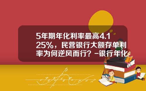 5年期年化利率最高4.125%，民营银行大额存单利率为何逆风而行？-银行年化利率是多少