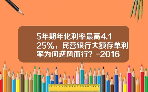 5年期年化利率最高4.125%，民营银行大额存单利率为何逆风而行？-2016定期五年多少利息