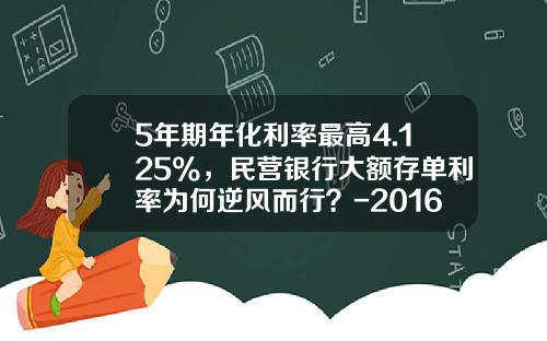 5年期年化利率最高4.125%，民营银行大额存单利率为何逆风而行？-2016年定期利息多少