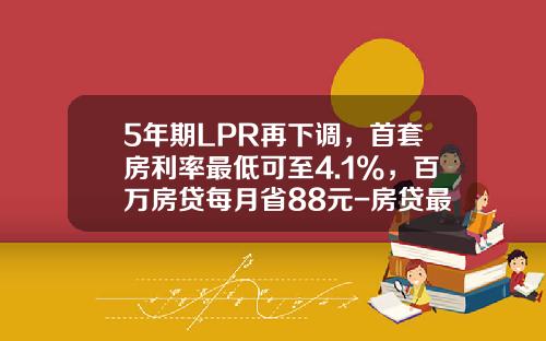 5年期LPR再下调，首套房利率最低可至4.1%，百万房贷每月省88元-房贷最低首付款多少