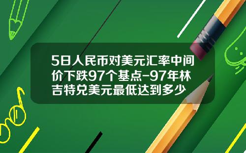5日人民币对美元汇率中间价下跌97个基点-97年林吉特兑美元最低达到多少