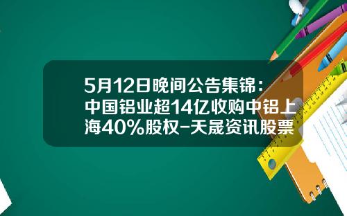 5月12日晚间公告集锦：中国铝业超14亿收购中铝上海40%股权-天晟资讯股票期权
