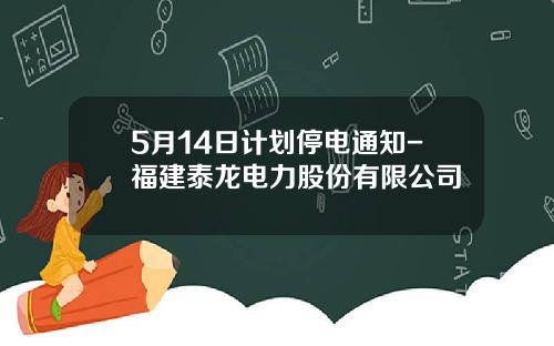 5月14日计划停电通知-福建泰龙电力股份有限公司