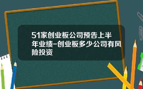 51家创业板公司预告上半年业绩-创业板多少公司有风险投资