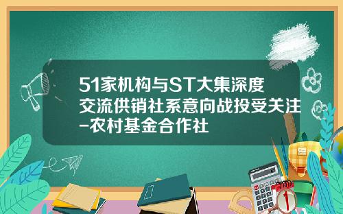 51家机构与ST大集深度交流供销社系意向战投受关注-农村基金合作社