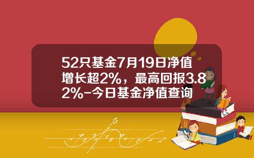 52只基金7月19日净值增长超2%，最高回报3.82%-今日基金净值查询
