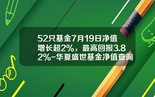 52只基金7月19日净值增长超2%，最高回报3.82%-华夏盛世基金净值查询
