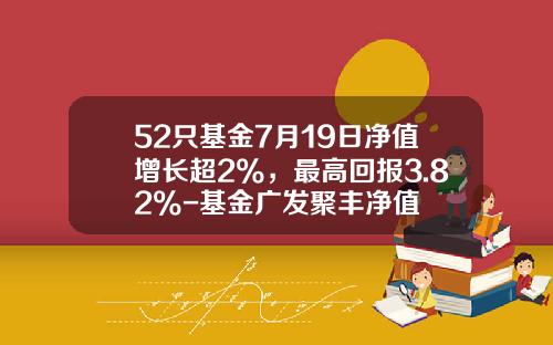 52只基金7月19日净值增长超2%，最高回报3.82%-基金广发聚丰净值