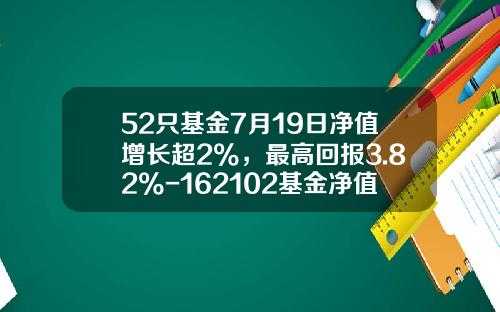 52只基金7月19日净值增长超2%，最高回报3.82%-162102基金净值查询