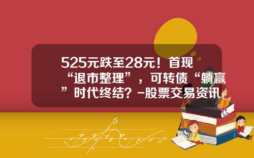 525元跌至28元！首现“退市整理”，可转债“躺赢”时代终结？-股票交易资讯最新报道消息