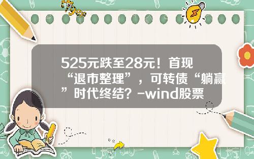 525元跌至28元！首现“退市整理”，可转债“躺赢”时代终结？-wind股票的资讯