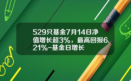 529只基金7月14日净值增长超3%，最高回报6.21%-基金日增长