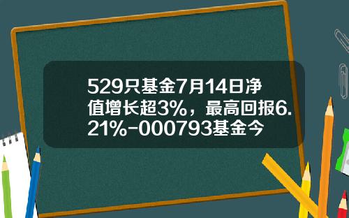 529只基金7月14日净值增长超3%，最高回报6.21%-000793基金今天净值