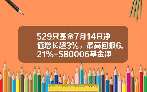 529只基金7月14日净值增长超3%，最高回报6.21%-580006基金净值