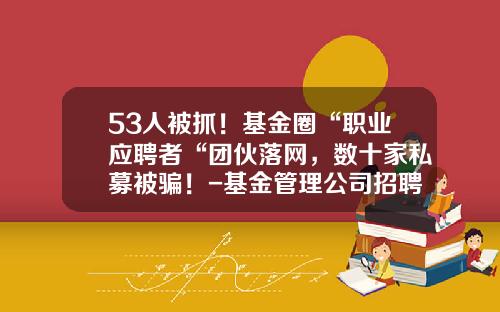 53人被抓！基金圈“职业应聘者“团伙落网，数十家私募被骗！-基金管理公司招聘