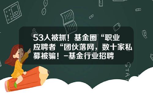 53人被抓！基金圈“职业应聘者“团伙落网，数十家私募被骗！-基金行业招聘