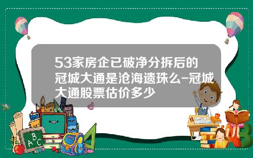 53家房企已破净分拆后的冠城大通是沧海遗珠么-冠城大通股票估价多少