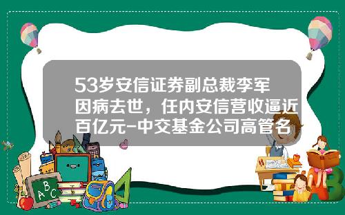 53岁安信证券副总裁李军因病去世，任内安信营收逼近百亿元-中交基金公司高管名单