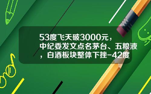 53度飞天破3000元，中纪委发文点名茅台、五粮液，白酒板块整体下挫-42度五粮特曲多少钱