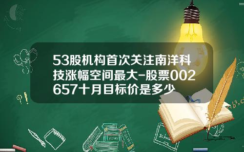 53股机构首次关注南洋科技涨幅空间最大-股票002657十月目标价是多少