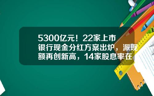 5300亿元！22家上市银行现金分红方案出炉，派现额再创新高，14家股息率在5%以上-现金比率多少合适