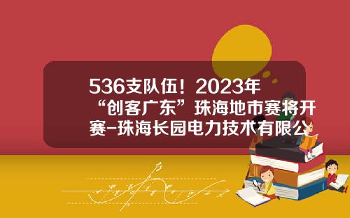 536支队伍！2023年“创客广东”珠海地市赛将开赛-珠海长园电力技术有限公司