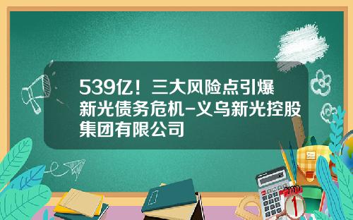 539亿！三大风险点引爆新光债务危机-义乌新光控股集团有限公司