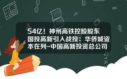 54亿！神州高铁控股股东国投高新引入战投：华侨城资本在列-中国高新投资总公司