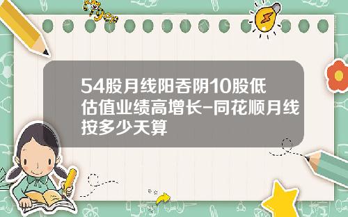 54股月线阳吞阴10股低估值业绩高增长-同花顺月线按多少天算