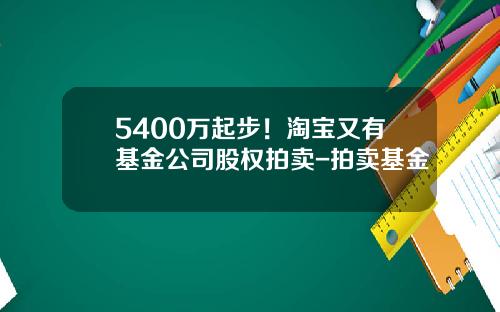 5400万起步！淘宝又有基金公司股权拍卖-拍卖基金