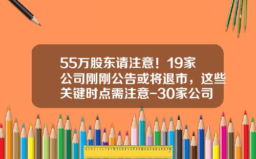 55万股东请注意！19家公司刚刚公告或将退市，这些关键时点需注意-30家公司退市