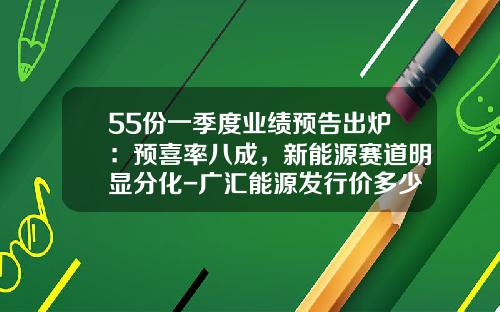 55份一季度业绩预告出炉：预喜率八成，新能源赛道明显分化-广汇能源发行价多少