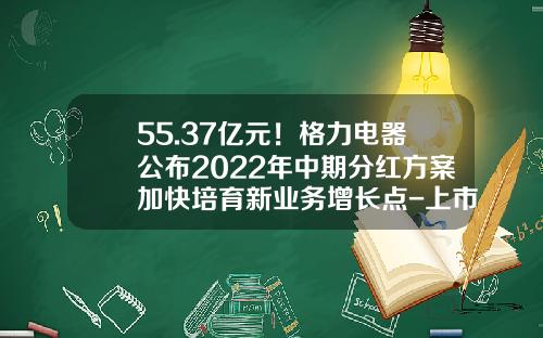 55.37亿元！格力电器公布2022年中期分红方案加快培育新业务增长点-上市公司中期分红要审计