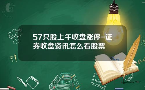 57只股上午收盘涨停-证券收盘资讯怎么看股票