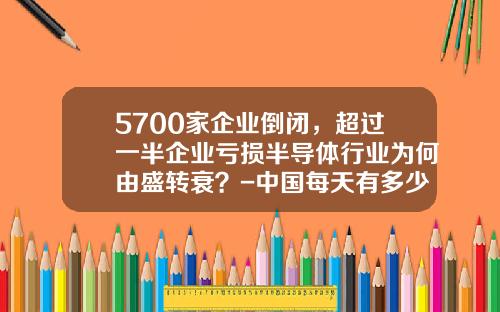 5700家企业倒闭，超过一半企业亏损半导体行业为何由盛转衰？-中国每天有多少公司面临倒闭