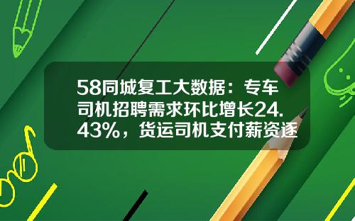58同城复工大数据：专车司机招聘需求环比增长24.43%，货运司机支付薪资逐周上升-专车作用公司