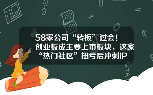 58家公司“转板”过会！创业板成主要上市板块，这家“热门社区”扭亏后冲刺IPO....-海量数据股票扭亏资讯