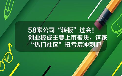 58家公司“转板”过会！创业板成主要上市板块，这家“热门社区”扭亏后冲刺IPO......-海量数据股票扭亏资讯